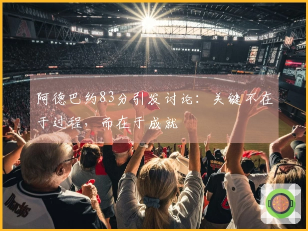 阿德巴约83分引发讨论：关键不在于过程，而在于成就