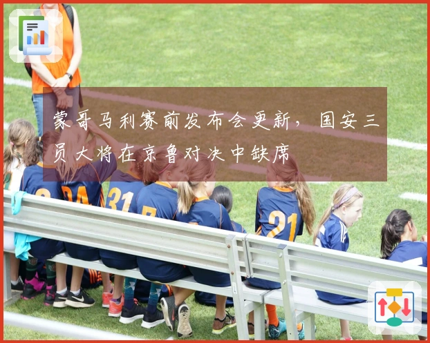 蒙哥马利赛前发布会更新，国安三员大将在京鲁对决中缺席