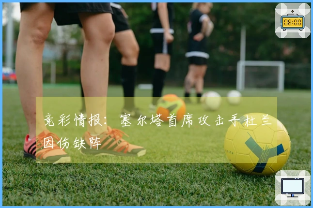 竞彩情报：塞尔塔首席攻击手杜兰因伤缺阵