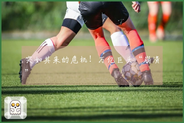 突如其来的危机！万亿巨头“崩溃”