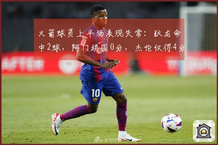 火箭球员上半场表现失常：狄龙命中2球，阿门顽固0分，杰伦仅得4分