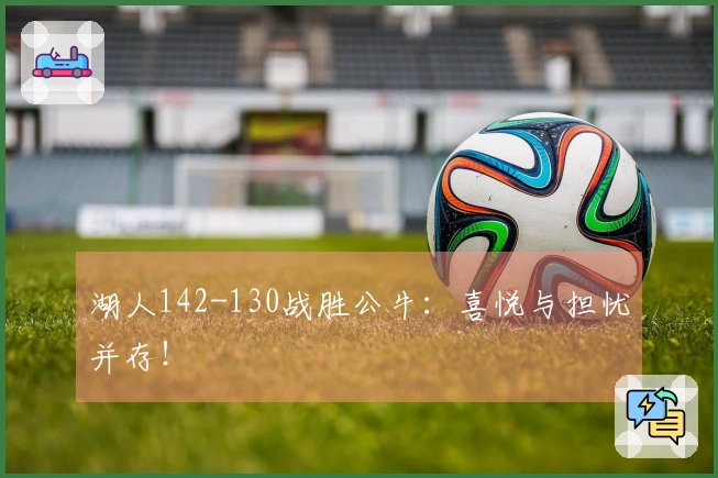 湖人142-130战胜公牛：喜悦与担忧并存！