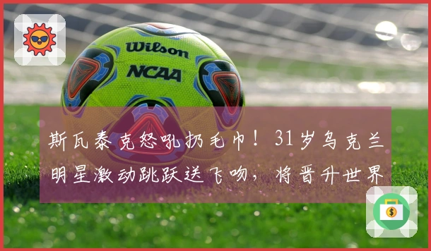 斯瓦泰克怒吼扔毛巾！31岁乌克兰明星激动跳跃送飞吻，将晋升世界第8