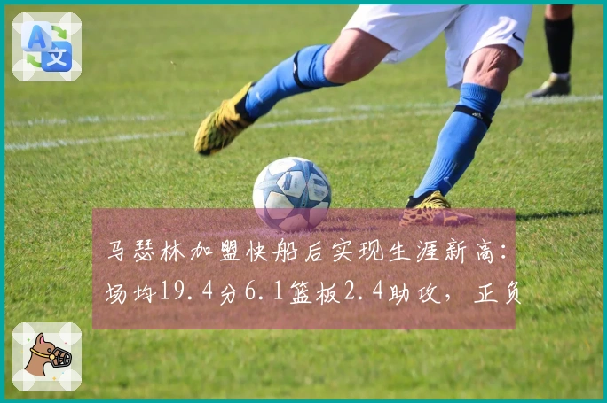 马瑟林加盟快船后实现生涯新高：场均19.4分6.1篮板2.4助攻，正负值+7.2