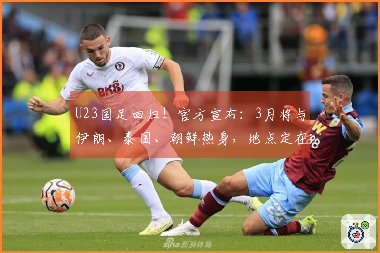 U23国足回归！官方宣布：3月将与伊朗、泰国、朝鲜热身，地点定在西安