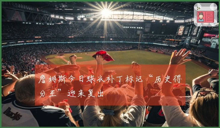 詹姆斯今日球衣补丁标记“历史得分王”迎来复出