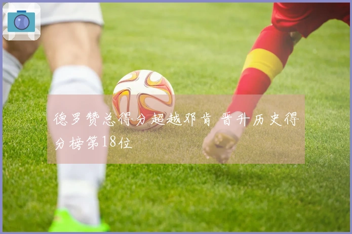 德罗赞总得分超越邓肯 晋升历史得分榜第18位