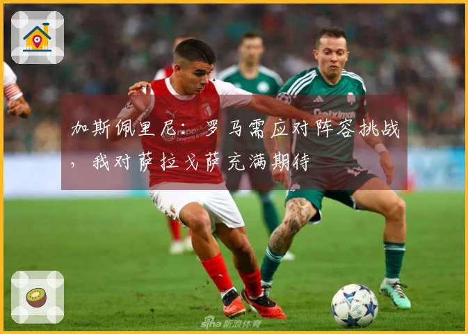 加斯佩里尼：罗马需应对阵容挑战，我对萨拉戈萨充满期待