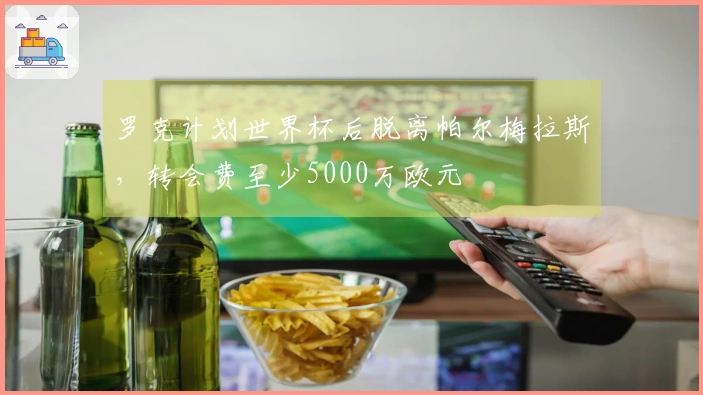 罗克计划世界杯后脱离帕尔梅拉斯，转会费至少5000万欧元