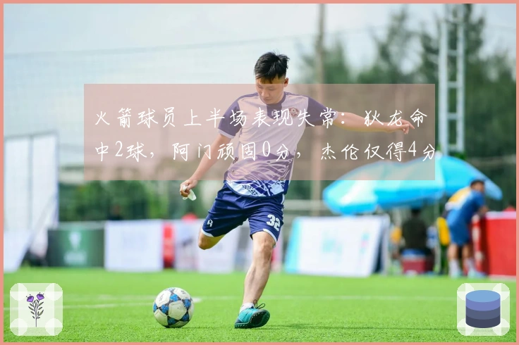 火箭球员上半场表现失常：狄龙命中2球，阿门顽固0分，杰伦仅得4分