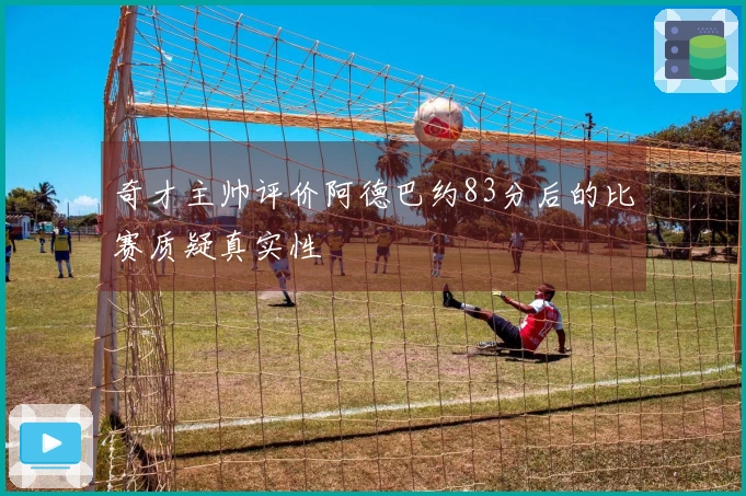 奇才主帅评价阿德巴约83分后的比赛质疑真实性