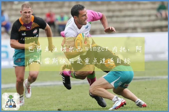 巴萨关注切尔西 winger 内托，阿尔瓦雷斯依旧是重点追逐目标