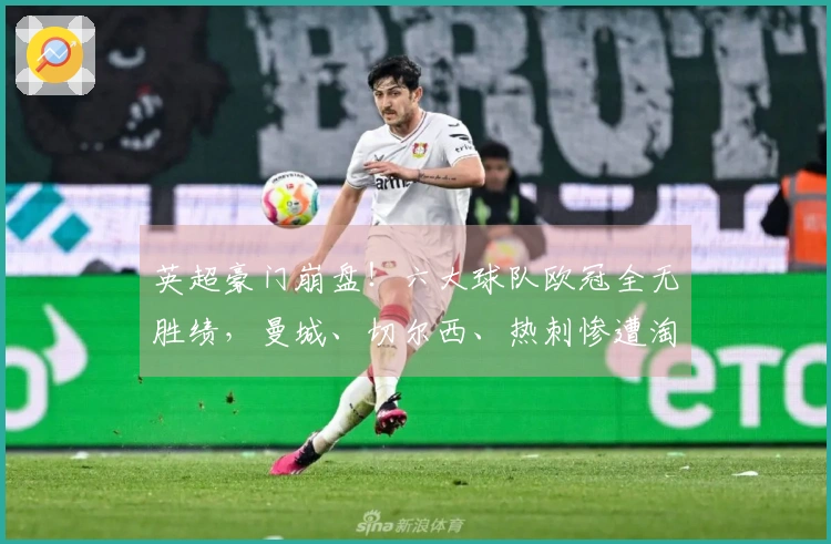 英超豪门崩盘！六大球队欧冠全无胜绩，曼城、切尔西、热刺惨遭淘汰无望晋级