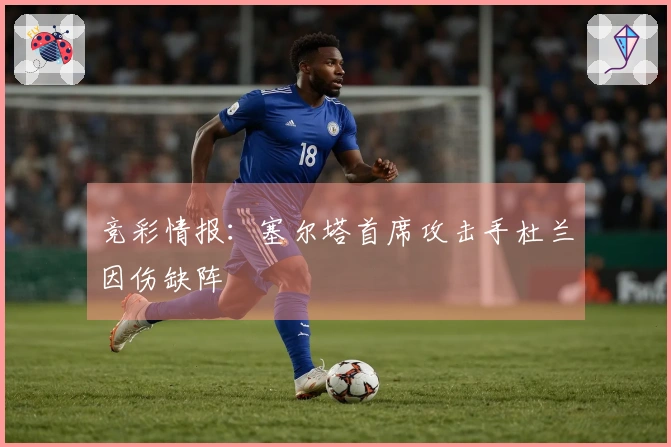 竞彩情报：塞尔塔首席攻击手杜兰因伤缺阵