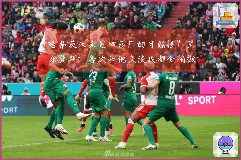 哈弗茨未来重回药厂的可能性？罗尔费斯：每次和他交谈我都会稍微提到这个话题