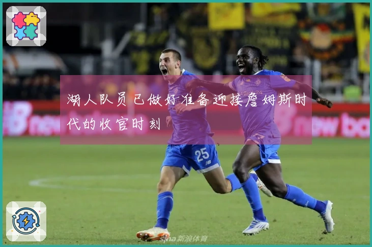 湖人队员已做好准备迎接詹姆斯时代的收官时刻