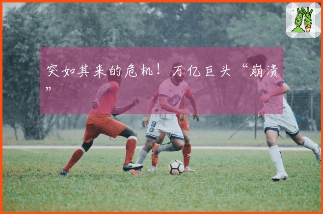 突如其来的危机！万亿巨头“崩溃”