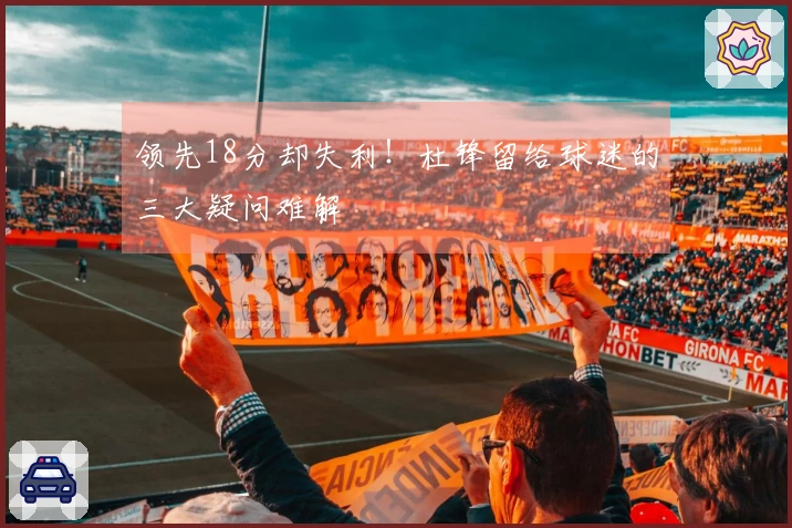 领先18分却失利！杜锋留给球迷的三大疑问难解