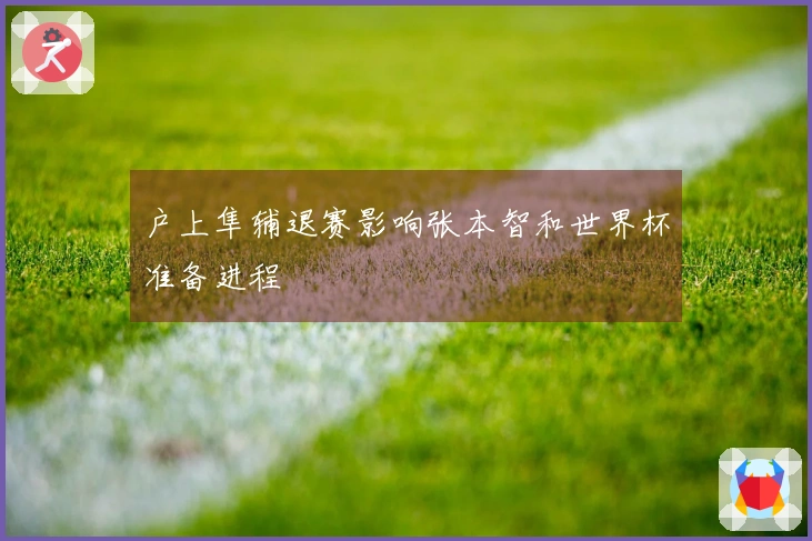 户上隼辅退赛影响张本智和世界杯准备进程