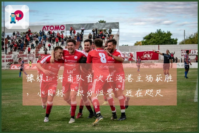 豫媒：河南队首次在海港主场获胜，小目标“积分归零”近在咫尺