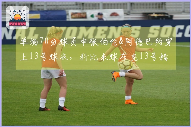 单场70分球员中张伯伦&阿德巴约穿上13号球衣，科比米球布克13号精彩对决