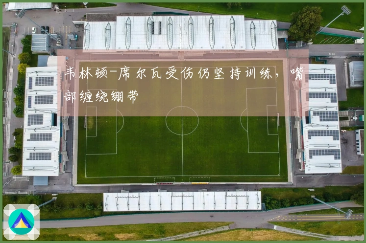 韦林顿-席尔瓦受伤仍坚持训练，嘴部缠绕绷带