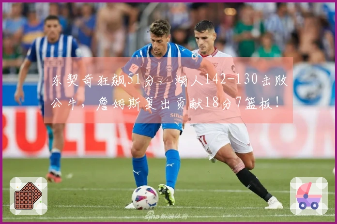 东契奇狂飙51分，湖人142-130击败公牛，詹姆斯复出贡献18分7篮板！