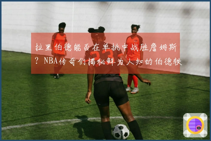 拉里伯德能否在单挑中战胜詹姆斯？NBA传奇们揭秘鲜为人知的伯德轶事！