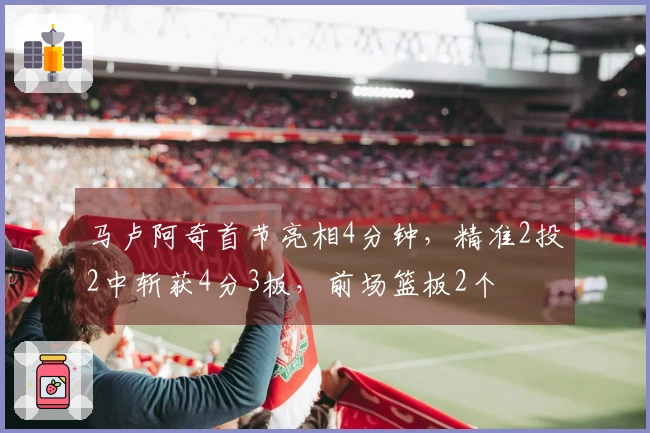 马卢阿奇首节亮相4分钟，精准2投2中斩获4分3板，前场篮板2个