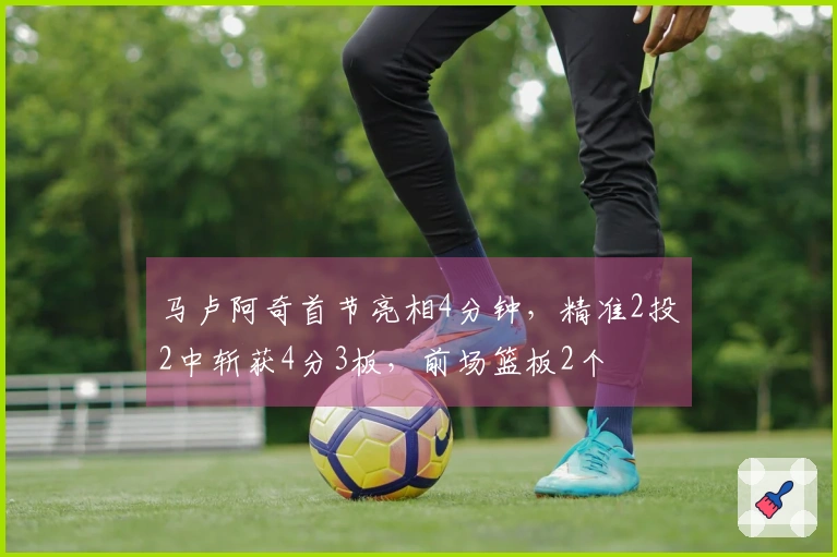 马卢阿奇首节亮相4分钟，精准2投2中斩获4分3板，前场篮板2个